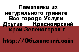 Памятники из натурального гранита - Все города Услуги » Другие   . Красноярский край,Зеленогорск г.